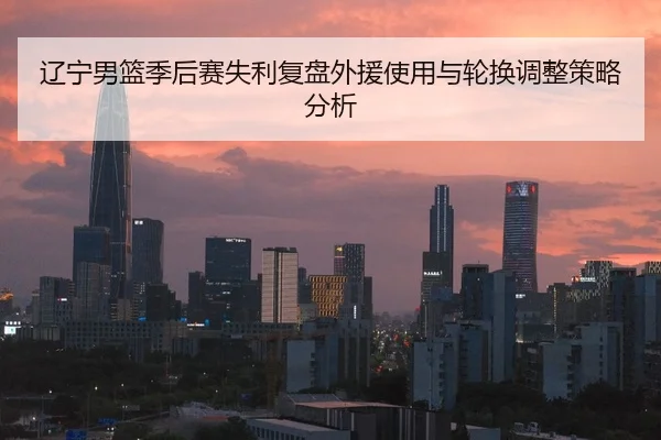 辽宁男篮季后赛失利复盘外援使用与轮换调整策略分析